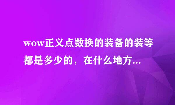 wow正义点数换的装备的装等都是多少的，在什么地方换，有什么前置条件