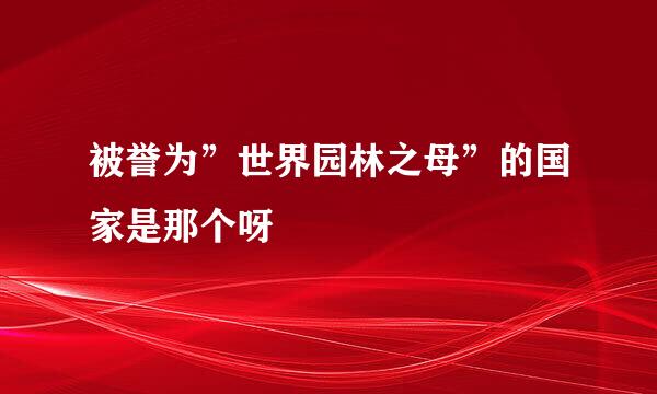 被誉为”世界园林之母”的国家是那个呀