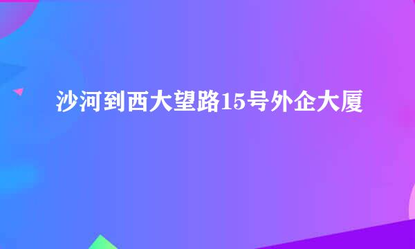 沙河到西大望路15号外企大厦