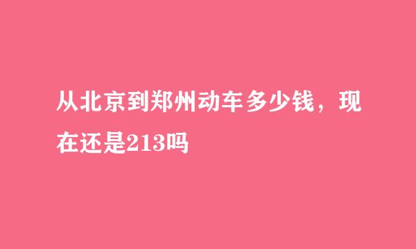 从北京到郑州动车多少钱，现在还是213吗