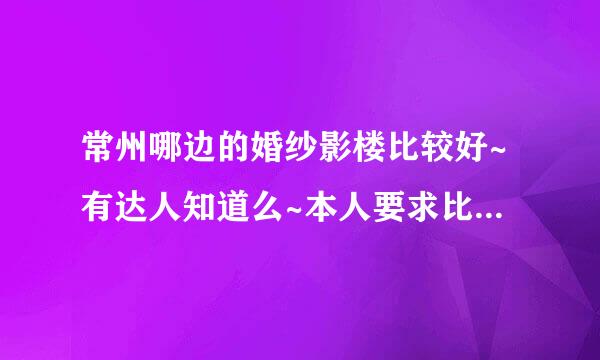 常州哪边的婚纱影楼比较好~有达人知道么~本人要求比较高 环境很重要