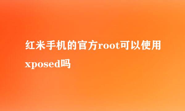 红米手机的官方root可以使用xposed吗