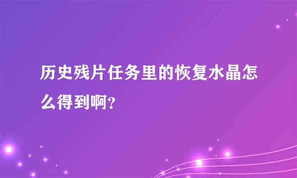 历史残片任务里的恢复水晶怎么得到啊？