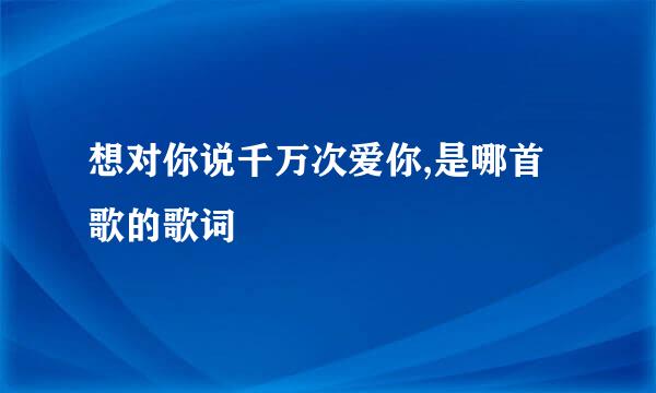 想对你说千万次爱你,是哪首歌的歌词