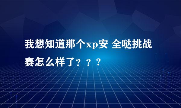 我想知道那个xp安 全哒挑战 赛怎么样了？？?