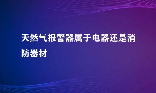 天然气报警器属于电器还是消防器材