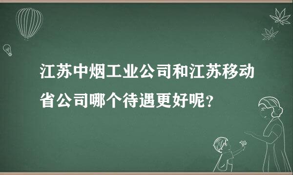 江苏中烟工业公司和江苏移动省公司哪个待遇更好呢？