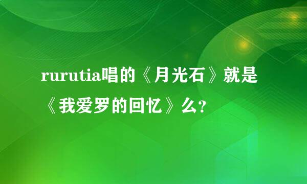 rurutia唱的《月光石》就是《我爱罗的回忆》么？