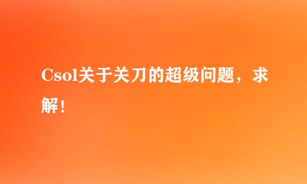 Csol关于关刀的超级问题，求解！