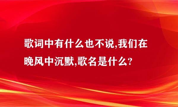 歌词中有什么也不说,我们在晚风中沉默,歌名是什么?