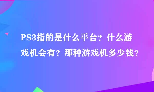 PS3指的是什么平台？什么游戏机会有？那种游戏机多少钱？