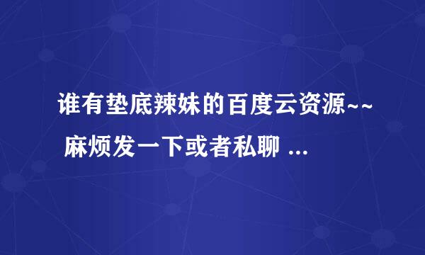 谁有垫底辣妹的百度云资源~~ 麻烦发一下或者私聊 继续~！！！！！