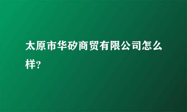 太原市华矽商贸有限公司怎么样？