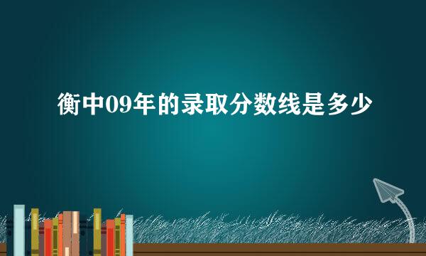 衡中09年的录取分数线是多少