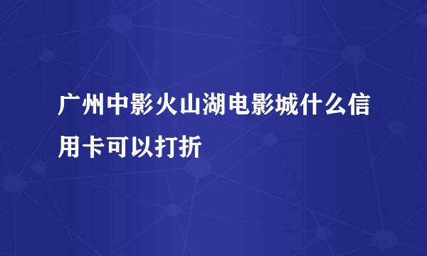 广州中影火山湖电影城什么信用卡可以打折