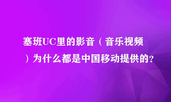 塞班UC里的影音（音乐视频）为什么都是中国移动提供的？