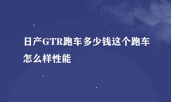 日产GTR跑车多少钱这个跑车怎么样性能