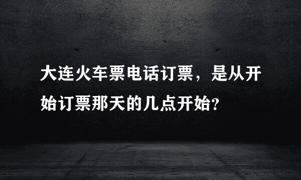 大连火车票电话订票，是从开始订票那天的几点开始？