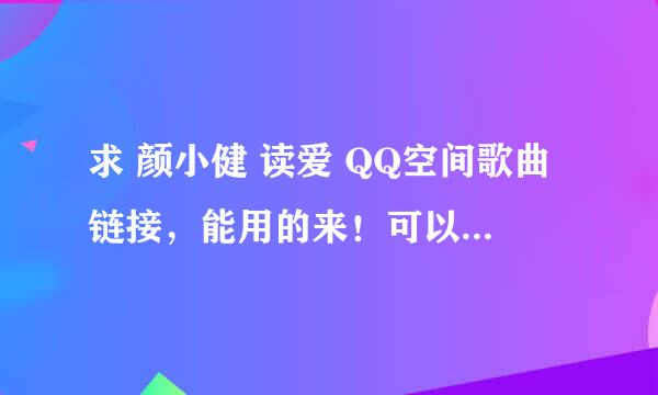 求 颜小健 读爱 QQ空间歌曲链接，能用的来！可以发私信或者HI