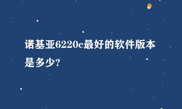 诺基亚6220c最好的软件版本是多少?