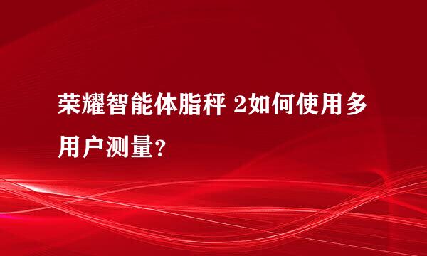 荣耀智能体脂秤 2如何使用多用户测量？