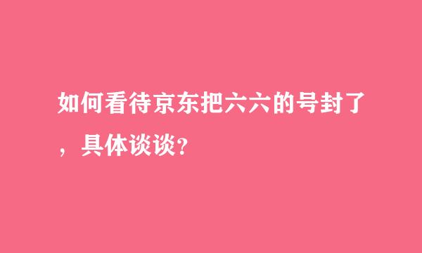 如何看待京东把六六的号封了，具体谈谈？