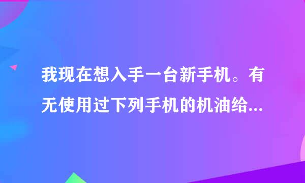 我现在想入手一台新手机。有无使用过下列手机的机油给给建议： iPhone4 以及 5 HTC G21 小米2 魅族MX 4核