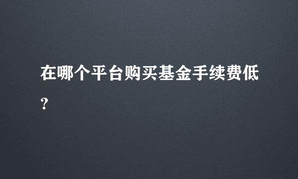 在哪个平台购买基金手续费低？