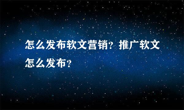 怎么发布软文营销？推广软文怎么发布？