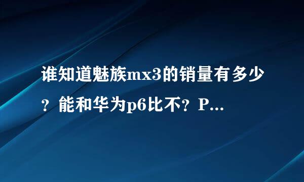 谁知道魅族mx3的销量有多少？能和华为p6比不？P6，400万阿！