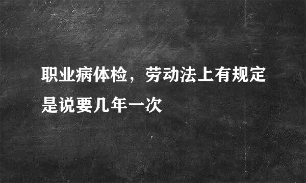 职业病体检，劳动法上有规定是说要几年一次