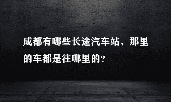 成都有哪些长途汽车站，那里的车都是往哪里的？