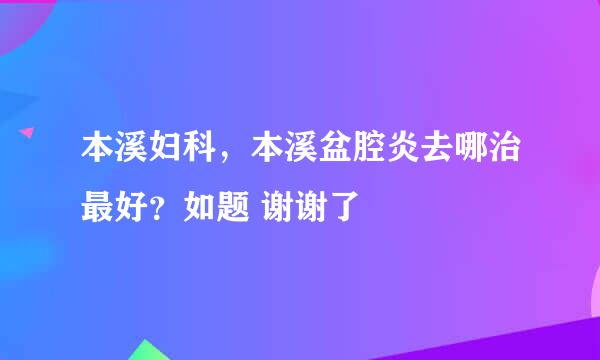 本溪妇科，本溪盆腔炎去哪治最好？如题 谢谢了