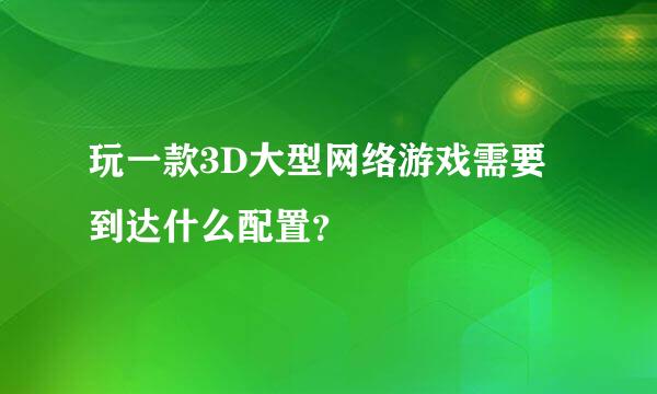 玩一款3D大型网络游戏需要到达什么配置？