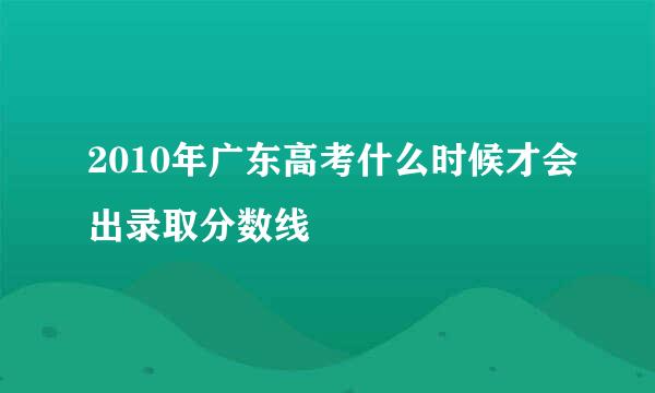 2010年广东高考什么时候才会出录取分数线