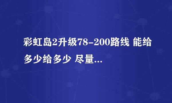 彩虹岛2升级78-200路线 能给多少给多少 尽量详细吧。