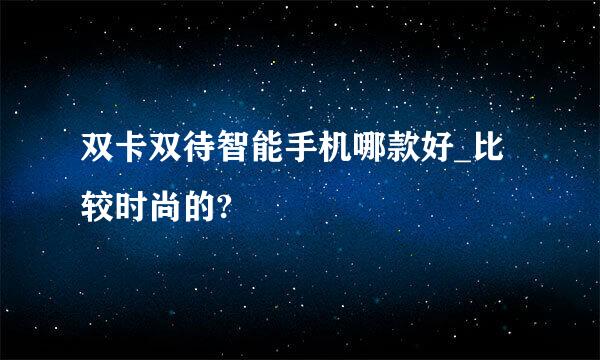 双卡双待智能手机哪款好_比较时尚的?