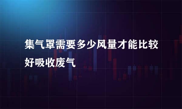 集气罩需要多少风量才能比较好吸收废气