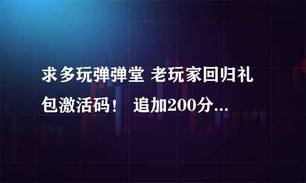 求多玩弹弹堂 老玩家回归礼包激活码！ 追加200分在 QQ:523421005 能用就给分