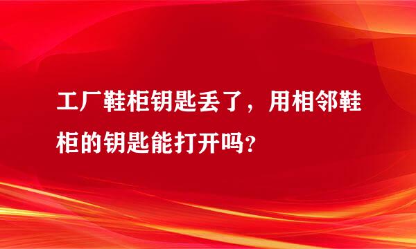 工厂鞋柜钥匙丢了，用相邻鞋柜的钥匙能打开吗？