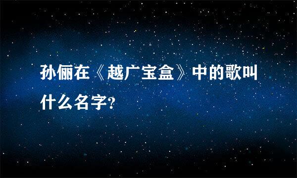 孙俪在《越广宝盒》中的歌叫什么名字？