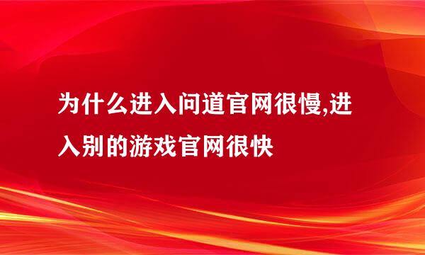 为什么进入问道官网很慢,进入别的游戏官网很快