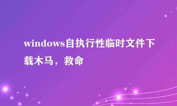 windows自执行性临时文件下载木马，救命