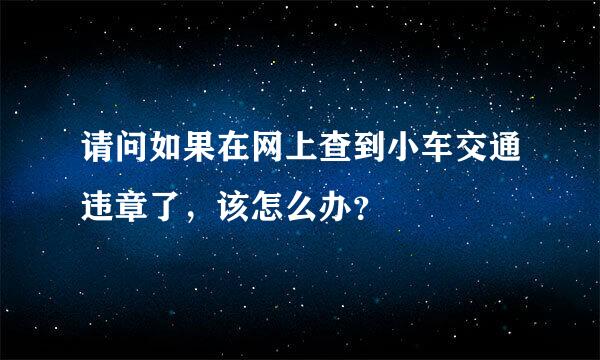 请问如果在网上查到小车交通违章了，该怎么办？