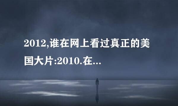 2012,谁在网上看过真正的美国大片:2010.在那里可以看呀.不要假的. 网上最好是不用下载什么的 比如优酷,56.