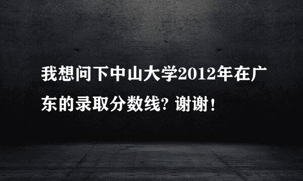 我想问下中山大学2012年在广东的录取分数线? 谢谢！