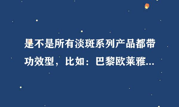 是不是所有淡斑系列产品都带功效型，比如：巴黎欧莱雅的雪颜光学美白精华乳？