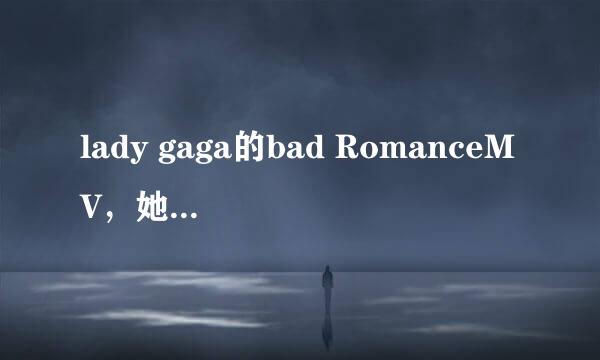 lady gaga的bad RomanceMV，她咋变样了啊……