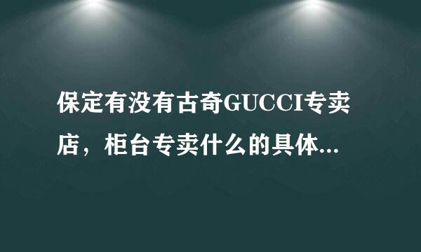 保定有没有古奇GUCCI专卖店，柜台专卖什么的具体在什么位置、是正品么？谢谢