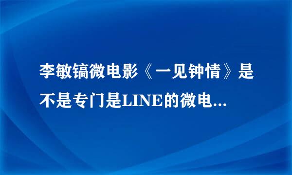 李敏镐微电影《一见钟情》是不是专门是LINE的微电影广告啊？！